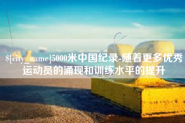 禹州5000米中国纪录-随着更多优秀运动员的涌现和训练水平的提升