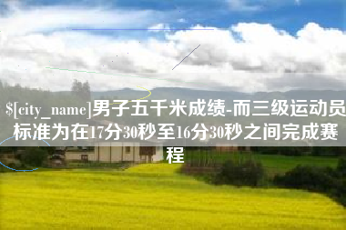 禹州男子五千米成绩-而三级运动员标准为在17分30秒至16分30秒之间完成赛程