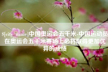 禹州中国奥运会五千米-中国运动员在奥运会五千米赛场上必将取得更加优异的成绩