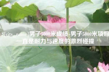 禹州男子5000米成绩-男子5000米项目一直是耐力与速度的激烈碰撞