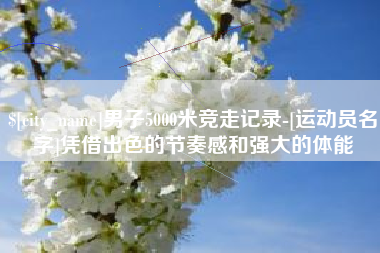 禹州男子5000米竞走记录-[运动员名字]凭借出色的节奏感和强大的体能