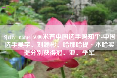 禹州5000米有中国选手吗知乎-中国选手吴宇、刘瀚彬、哈那哈提·木哈买提分别获得冠、亚、季军