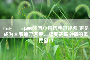 禹州5000米有中国选手吗视频-更是成为大家追寻答案、感受赛场激情的重要窗口