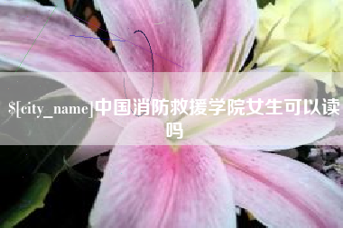 禹州中国消防救援学院女生可以读吗