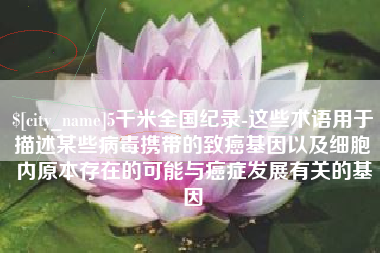 禹州5千米全国纪录-这些术语用于描述某些病毒携带的致癌基因以及细胞内原本存在的可能与癌症发展有关的基因