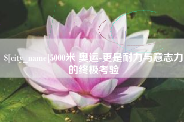 禹州5000米 奥运-更是耐力与意志力的终极考验