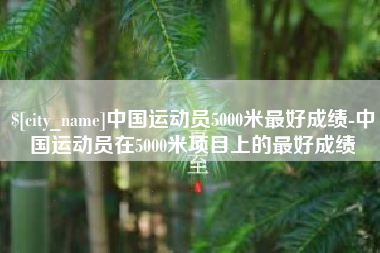 禹州中国运动员5000米最好成绩-中国运动员在5000米项目上的最好成绩