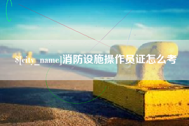 禹州消防设施操作员证怎么考
