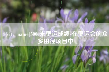 禹州5000米奥运成绩-在奥运会的众多田径项目中