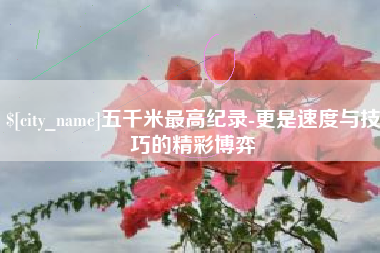 禹州五千米最高纪录-更是速度与技巧的精彩博弈