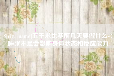 禹州五千米比赛前几天要做什么-：睡眠不足会影响身体状态和反应能力