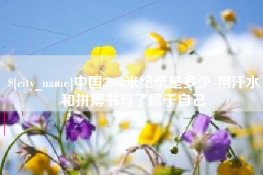 禹州中国5000米纪录是多少-用汗水和拼搏书写了属于自己