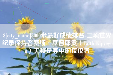 禹州5000米最好成绩排名-三项世界纪录保持者费斯·基普耶贡（Faith Kipyegon）无疑是其中的佼佼者