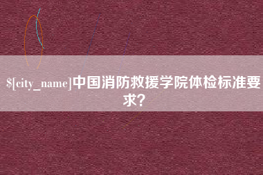 禹州中国消防救援学院体检标准要求？