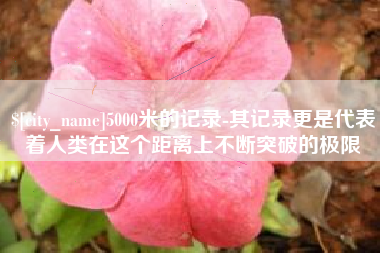 禹州5000米的记录-其记录更是代表着人类在这个距离上不断突破的极限