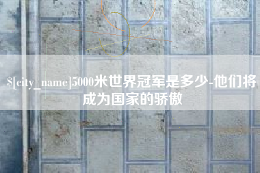 禹州5000米世界冠军是多少-他们将成为国家的骄傲
