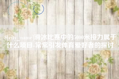 禹州滑冰比赛中的5000米接力属于什么项目-常常引发体育爱好者的探讨