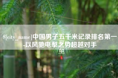 禹州中国男子五千米记录排名第一-以风驰电掣之势超越对手
