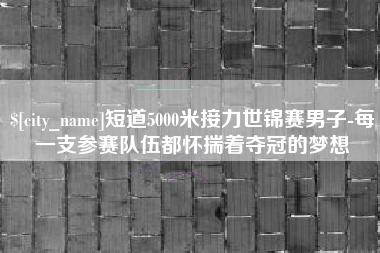 禹州短道5000米接力世锦赛男子-每一支参赛队伍都怀揣着夺冠的梦想