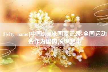 禹州中国5000米国家记录-全国运动会作为国内顶级赛事