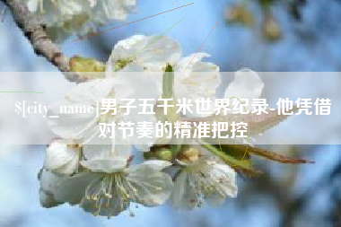 禹州男子五千米世界纪录-他凭借对节奏的精准把控