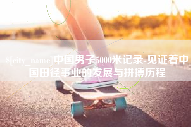 禹州中国男子5000米记录-见证着中国田径事业的发展与拼搏历程