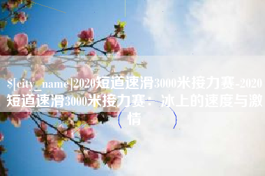 禹州2020短道速滑3000米接力赛-2020短道速滑3000米接力赛：冰上的速度与激情