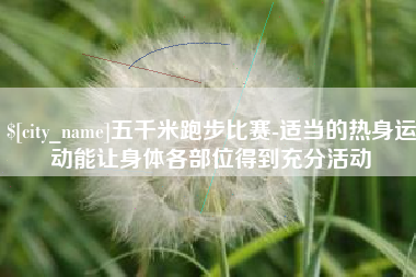 禹州五千米跑步比赛-适当的热身运动能让身体各部位得到充分活动