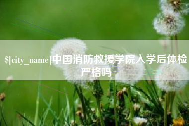 禹州中国消防救援学院入学后体检严格吗