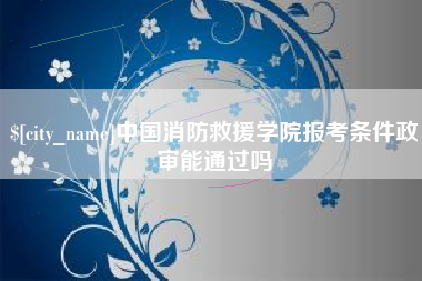 禹州中国消防救援学院报考条件政审能通过吗