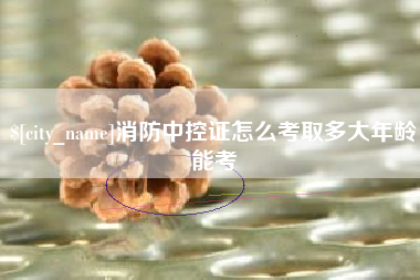 禹州消防中控证怎么考取多大年龄能考